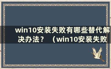 win10安装失败有哪些替代解决办法？ （win10安装失败有哪些替代解决方案）